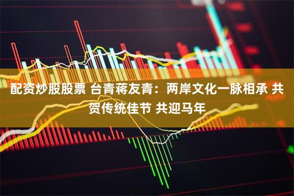 配资炒股股票 台青蒋友青：两岸文化一脉相承 共贺传统佳节 共迎马年