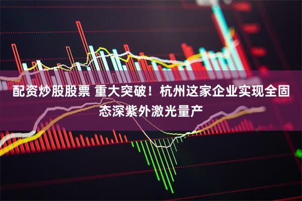 配资炒股股票 重大突破！杭州这家企业实现全固态深紫外激光量产