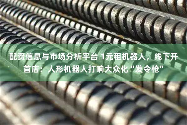 配资信息与市场分析平台 ﻿1元租机器人，线下开首店：人形机器人打响大众化“发令枪”