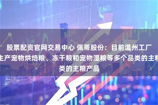 股票配资官网交易中心 佩蒂股份：目前温州工厂可以生产宠物烘焙粮、冻干粮和宠物湿粮等多个品类的主粮产品