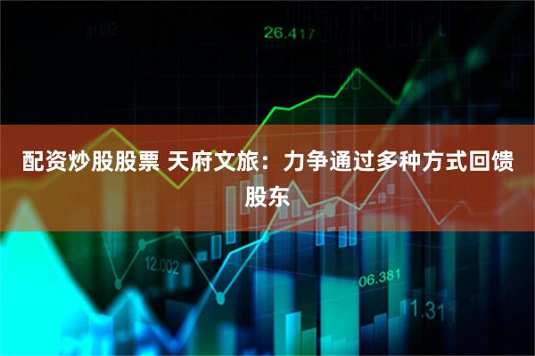 配资炒股股票 天府文旅：力争通过多种方式回馈股东