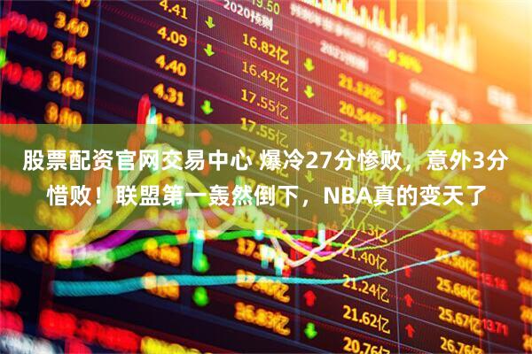 股票配资官网交易中心 爆冷27分惨败，意外3分惜败！联盟第一轰然倒下，NBA真的变天了