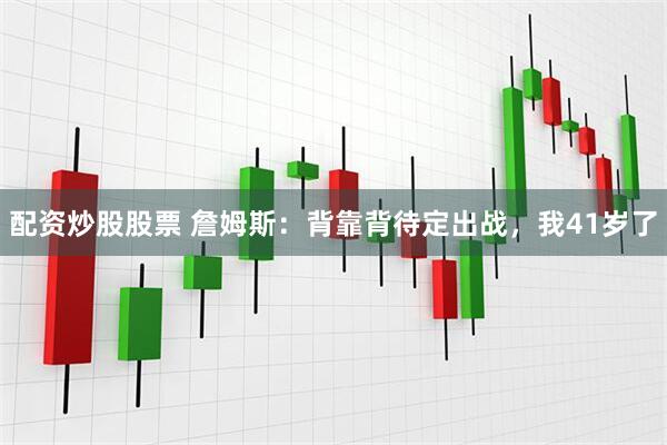 配资炒股股票 詹姆斯：背靠背待定出战，我41岁了