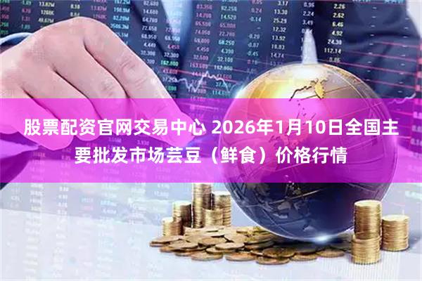 股票配资官网交易中心 2026年1月10日全国主要批发市场芸豆（鲜食）价格行情