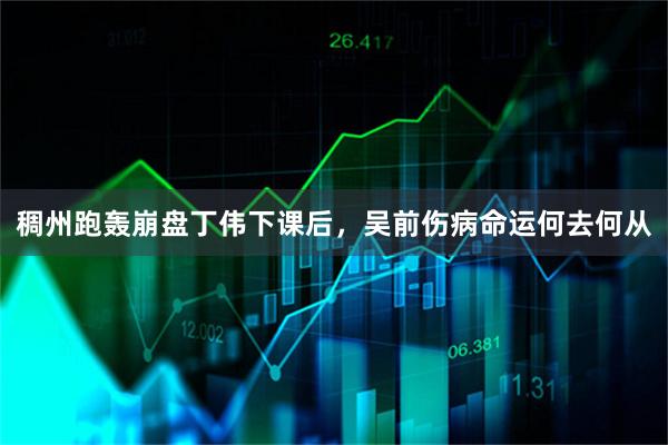 稠州跑轰崩盘丁伟下课后，吴前伤病命运何去何从