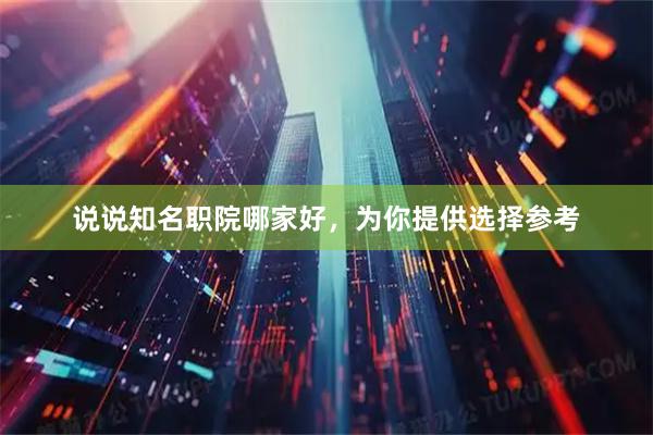 说说知名职院哪家好，为你提供选择参考