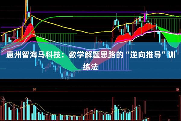 惠州智海马科技：数学解题思路的“逆向推导”训练法