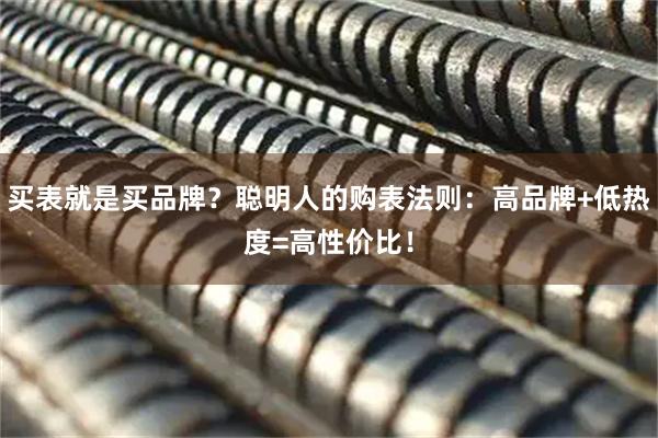 买表就是买品牌？聪明人的购表法则：高品牌+低热度=高性价比！