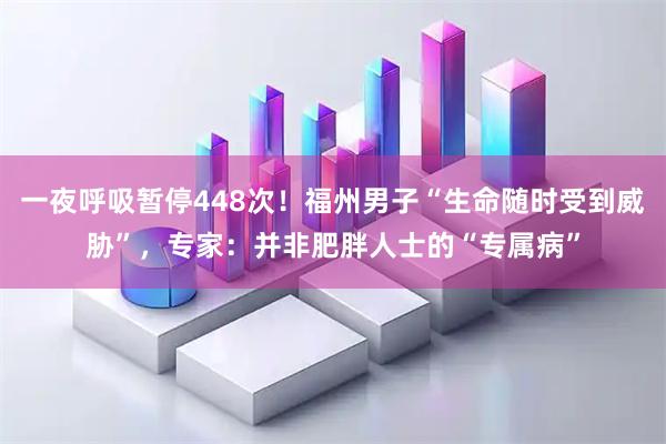 一夜呼吸暂停448次！福州男子“生命随时受到威胁”，专家：并非肥胖人士的“专属病”