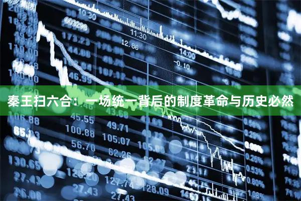 秦王扫六合：一场统一背后的制度革命与历史必然
