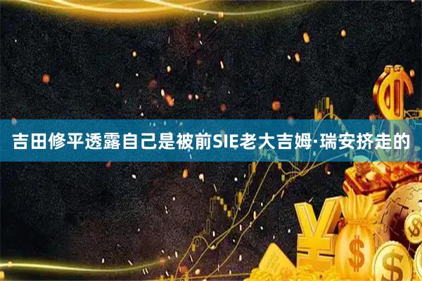 吉田修平透露自己是被前SIE老大吉姆·瑞安挤走的
