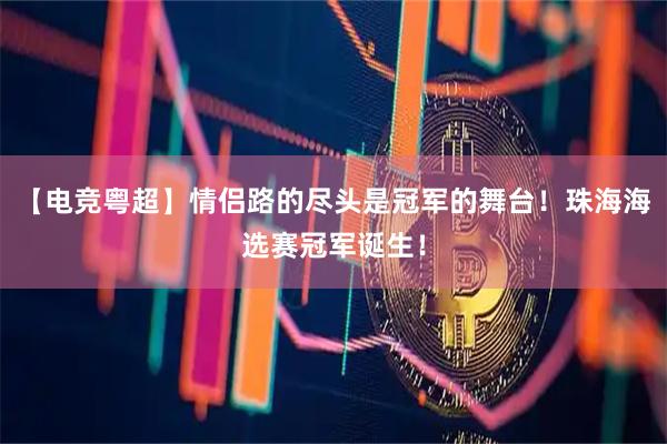 【电竞粤超】情侣路的尽头是冠军的舞台！珠海海选赛冠军诞生！