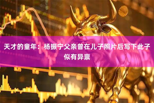 天才的童年：杨振宁父亲曾在儿子照片后写下此子似有异禀