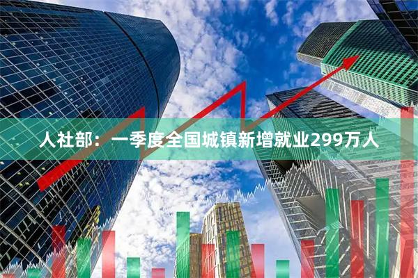 人社部：一季度全国城镇新增就业299万人