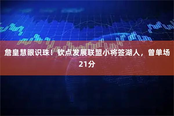 詹皇慧眼识珠！钦点发展联盟小将签湖人，曾单场21分