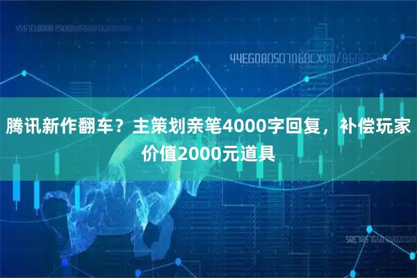 腾讯新作翻车？主策划亲笔4000字回复，补偿玩家价值2000元道具