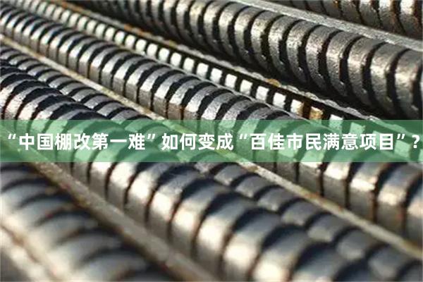 “中国棚改第一难”如何变成“百佳市民满意项目”？