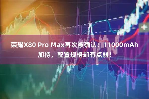 荣耀X80 Pro Max再次被确认：11000mAh加持，配置规格却有点弱！