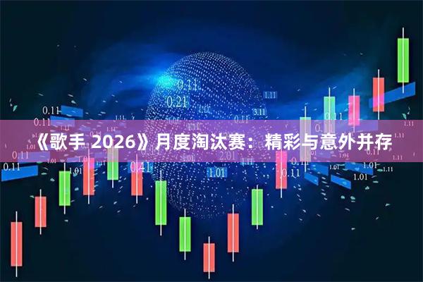 《歌手 2026》月度淘汰赛：精彩与意外并存