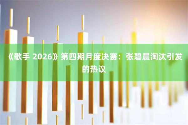 《歌手 2026》第四期月度决赛：张碧晨淘汰引发的热议