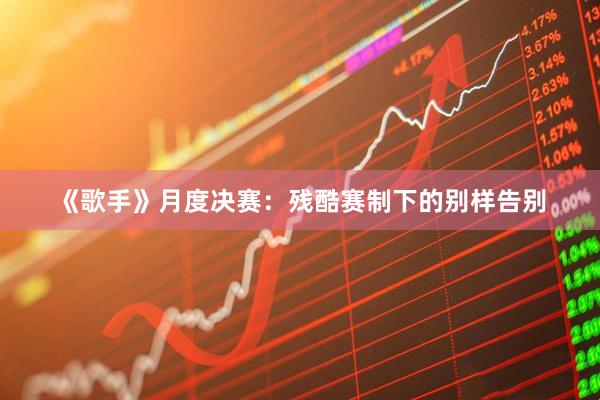 《歌手》月度决赛：残酷赛制下的别样告别