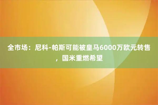 全市场：尼科-帕斯可能被皇马6000万欧元转售，国米重燃希望