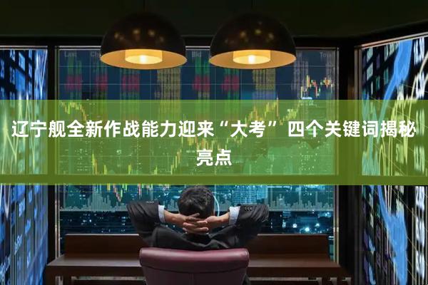 辽宁舰全新作战能力迎来“大考” 四个关键词揭秘亮点
