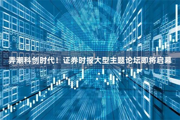 弄潮科创时代！证券时报大型主题论坛即将启幕
