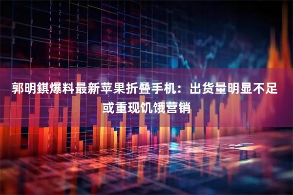 郭明錤爆料最新苹果折叠手机：出货量明显不足 或重现饥饿营销