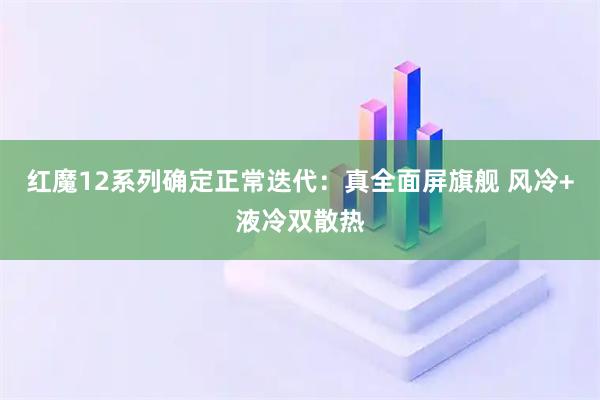 红魔12系列确定正常迭代：真全面屏旗舰 风冷+液冷双散热