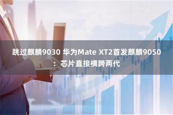 跳过麒麟9030 华为Mate XT2首发麒麟9050：芯片直接横跨两代