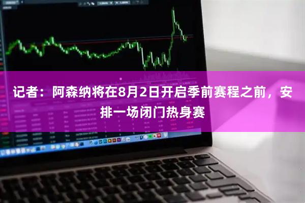 记者：阿森纳将在8月2日开启季前赛程之前，安排一场闭门热身赛