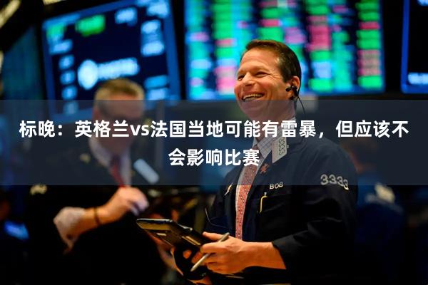 标晚：英格兰vs法国当地可能有雷暴，但应该不会影响比赛