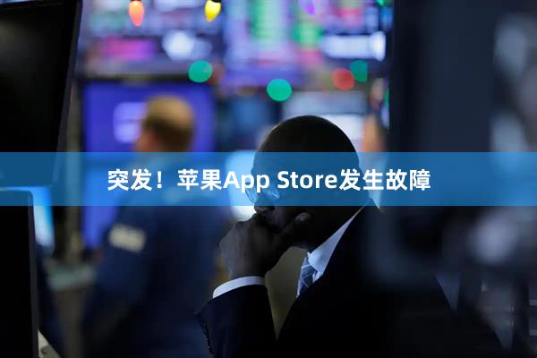 突发！苹果App Store发生故障
