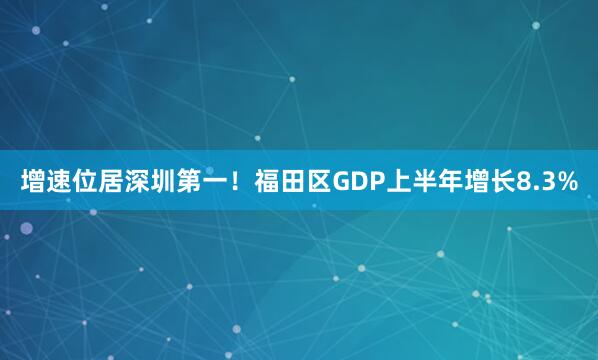 增速位居深圳第一！福田区GDP上半年增长8.3%