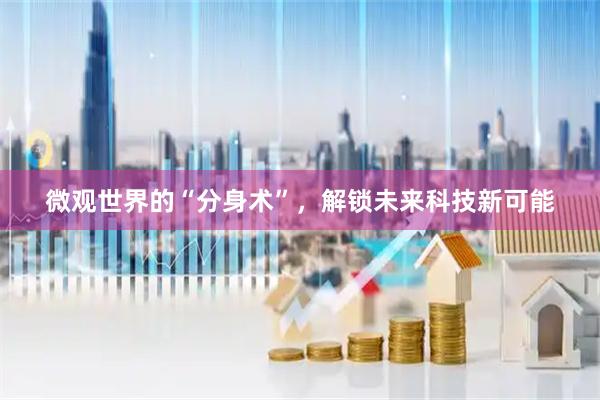 微观世界的“分身术”，解锁未来科技新可能