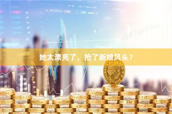 她太漂亮了，抢了新娘风头？